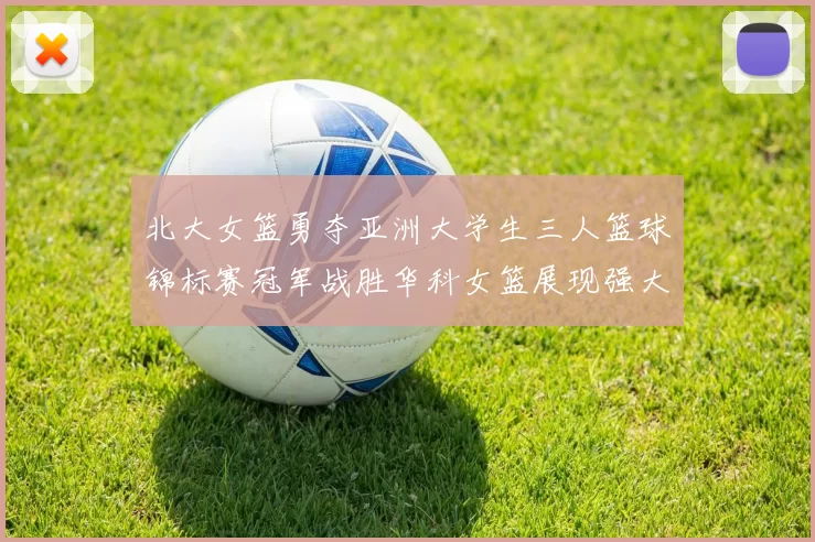 北大女篮勇夺亚洲大学生三人篮球锦标赛冠军战胜华科女篮展现强大实力