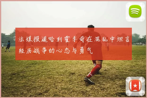 法媒报道哈利霍季奇在混乱中坦言经历战争的心态与勇气