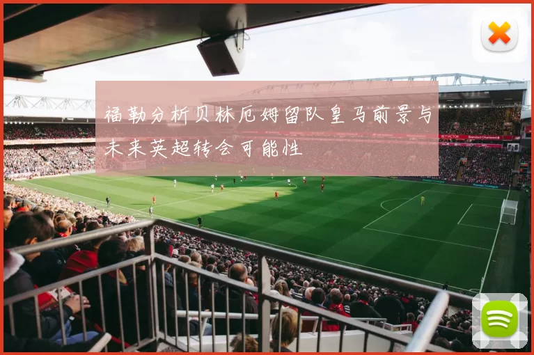 福勒分析贝林厄姆留队皇马前景与未来英超转会可能性