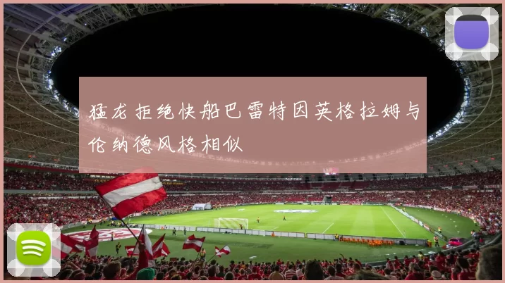 猛龙拒绝快船巴雷特因英格拉姆与伦纳德风格相似
