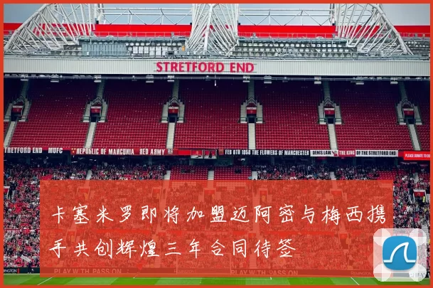 卡塞米罗即将加盟迈阿密与梅西携手共创辉煌三年合同待签