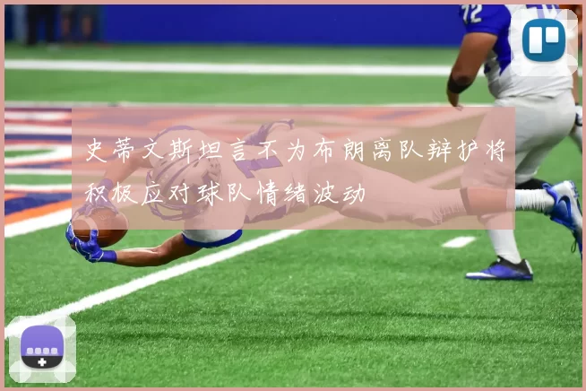 史蒂文斯坦言不为布朗离队辩护将积极应对球队情绪波动
