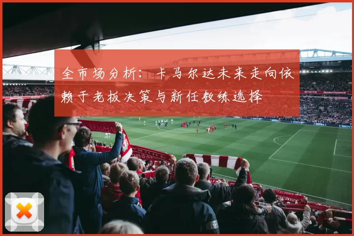全市场分析：卡马尔达未来走向依赖于老板决策与新任教练选择