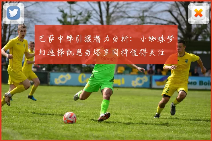 巴萨中锋引援潜力分析：小蜘蛛梦幻选择凯恩劳塔罗同样值得关注