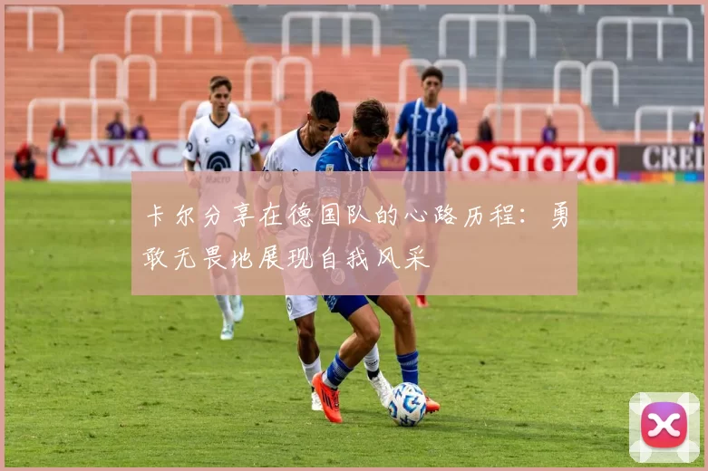 卡尔分享在德国队的心路历程：勇敢无畏地展现自我风采