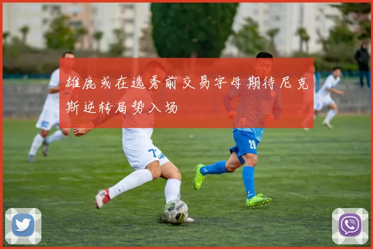 雄鹿或在选秀前交易字母期待尼克斯逆转局势入场