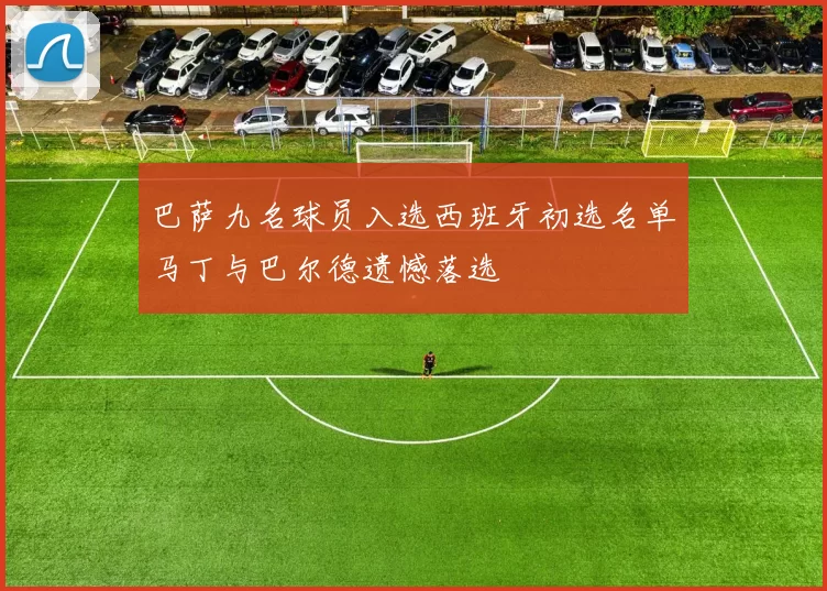 巴萨九名球员入选西班牙初选名单马丁与巴尔德遗憾落选