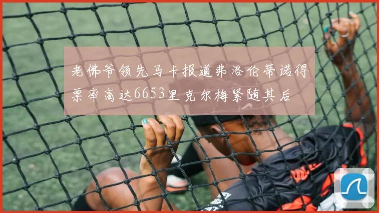 老佛爷领先马卡报道弗洛伦蒂诺得票率高达6653里克尔梅紧随其后