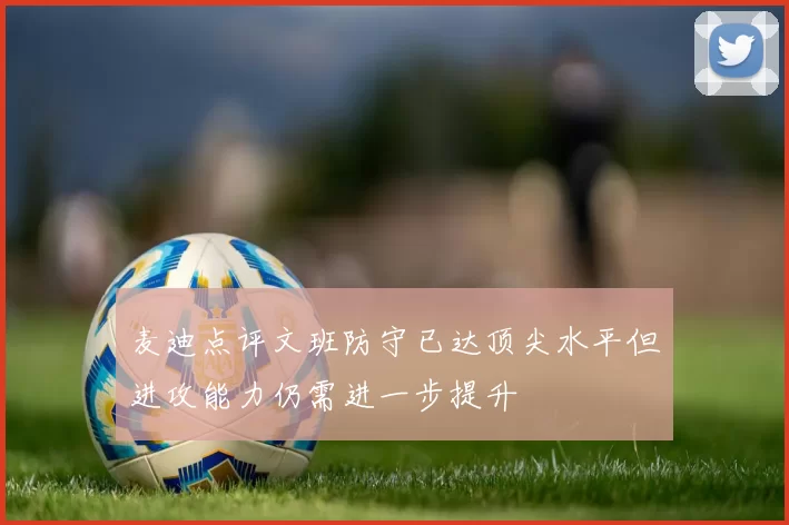麦迪点评文班防守已达顶尖水平但进攻能力仍需进一步提升