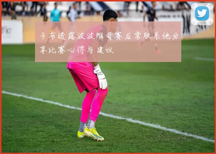 卡布透露波波维奇赛后常联系他分享比赛心得与建议