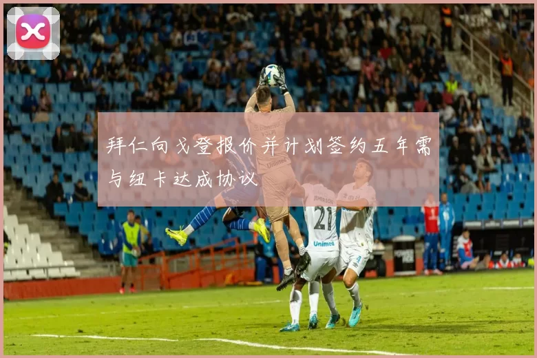 拜仁向戈登报价并计划签约五年需与纽卡达成协议