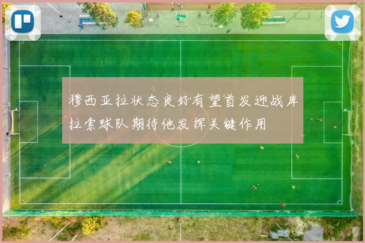 穆西亚拉状态良好有望首发迎战库拉索球队期待他发挥关键作用