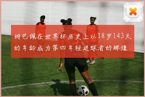 姆巴佩在世界杯历史上以18岁143天的年龄成为第四年轻进球者的辉煌时刻
