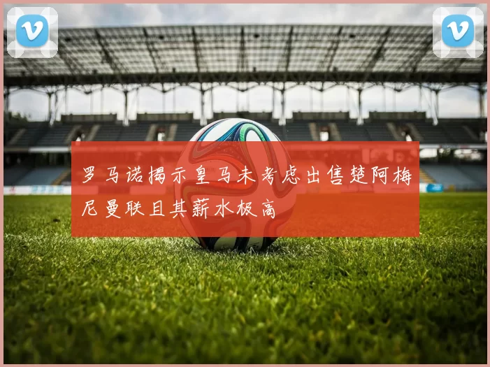 罗马诺揭示皇马未考虑出售楚阿梅尼曼联且其薪水极高
