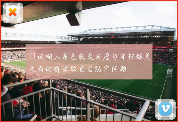 TT谈湖人角色我是老詹与年轻球员之间的桥梁敢直言防守问题