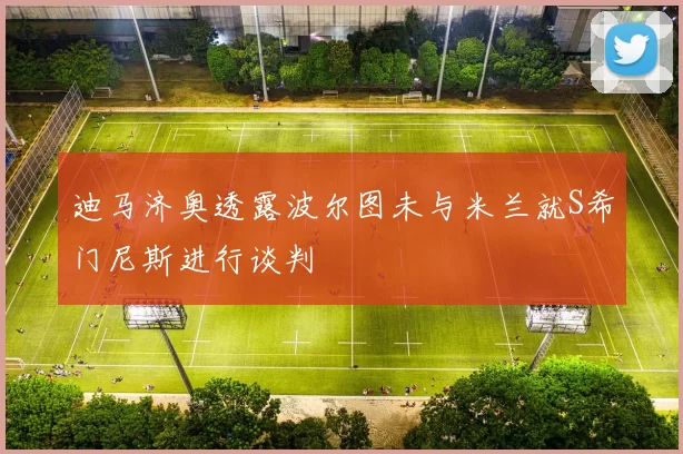 迪马济奥透露波尔图未与米兰就S希门尼斯进行谈判