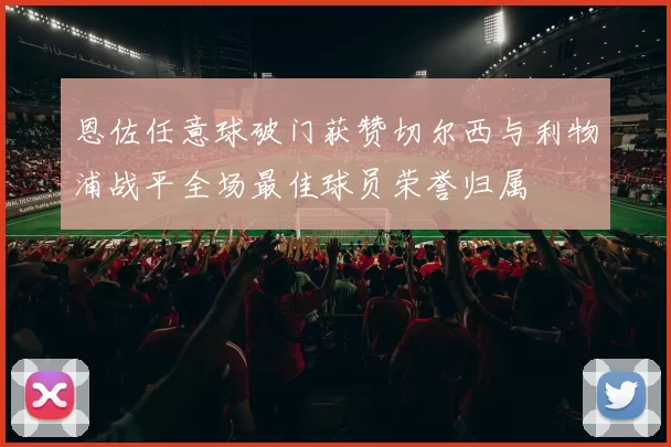 恩佐任意球破门获赞切尔西与利物浦战平全场最佳球员荣誉归属