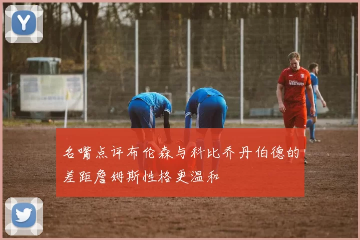 名嘴点评布伦森与科比乔丹伯德的差距詹姆斯性格更温和