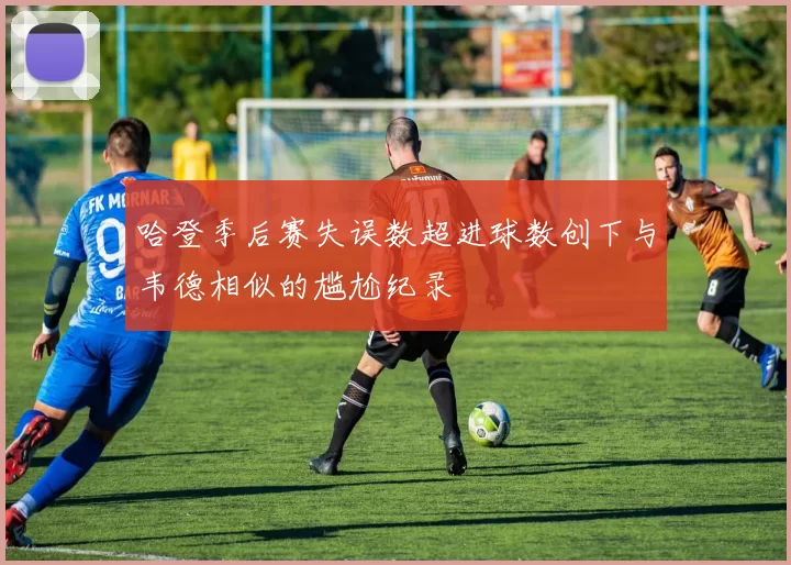 哈登季后赛失误数超进球数创下与韦德相似的尴尬纪录