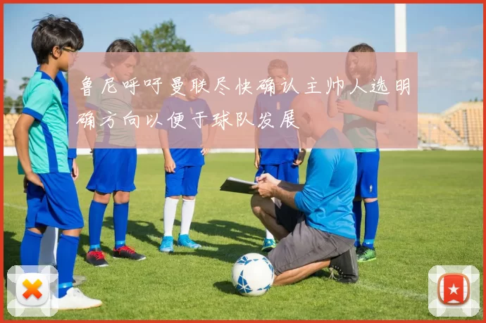 鲁尼呼吁曼联尽快确认主帅人选明确方向以便于球队发展