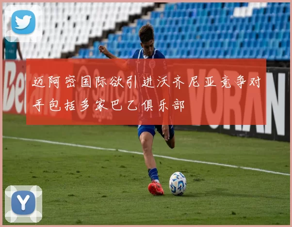 迈阿密国际欲引进沃齐尼亚竞争对手包括多家巴乙俱乐部