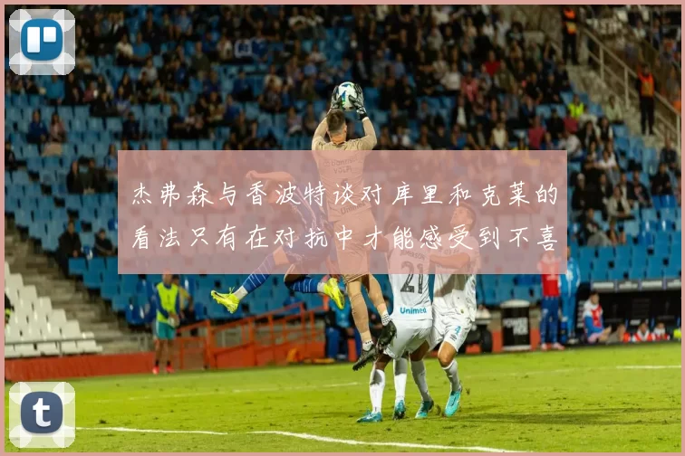 杰弗森与香波特谈对库里和克莱的看法只有在对抗中才能感受到不喜欢