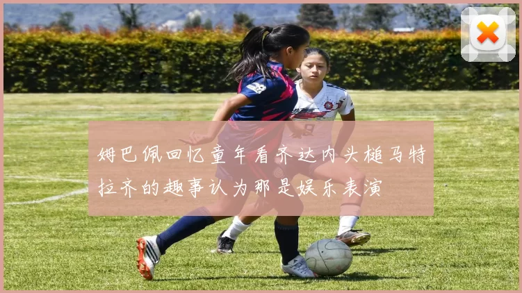 姆巴佩回忆童年看齐达内头槌马特拉齐的趣事认为那是娱乐表演