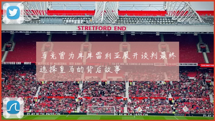 马竞曾为库库雷利亚展开谈判最终选择皇马的背后故事